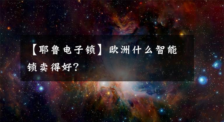 【耶鲁电子锁】欧洲什么智能锁卖得好？