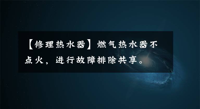【修理热水器】燃气热水器不点火,进行故障排除共享。