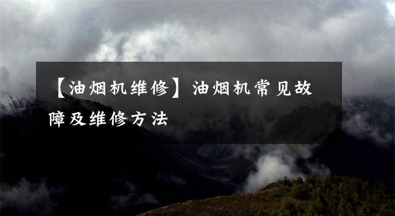 【油烟机维修】油烟机常见故障及维修方法