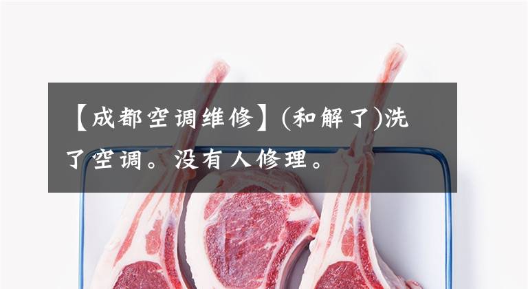 【成都空调维修】(和解了)洗了空调。没有人修理。