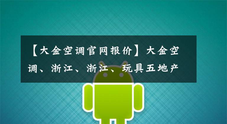 【大金空调官网报价】大金空调、浙江、浙江、玩具五地产品涨价。