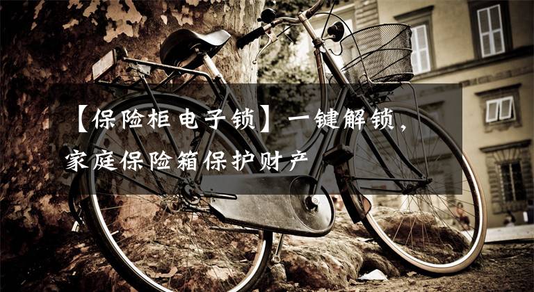 【保险柜电子锁】一键解锁,家庭保险箱保护财产