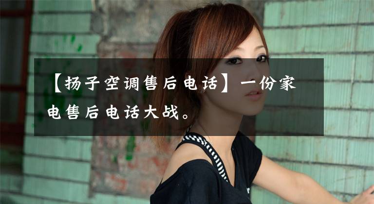 【扬子空调售后电话】一份家电售后电话大战。