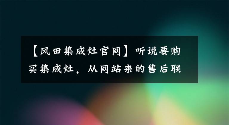 【风田集成灶官网】听说要购买集成灶,从网站来的售后联系方式值得你收藏