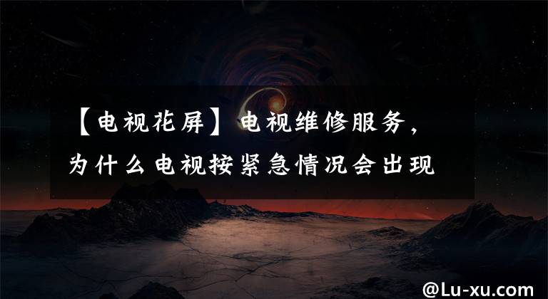 【电视花屏】电视维修服务，为什么电视按紧急情况会出现画面？