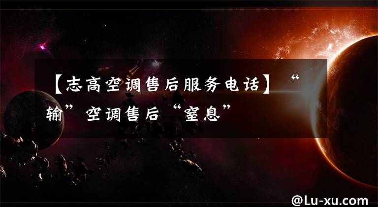 【志高空调售后服务电话】“输”空调售后“窒息”