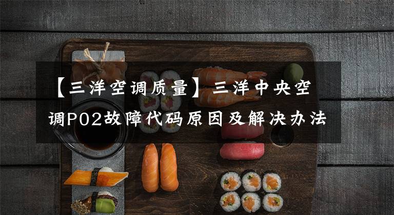 【三洋空调质量】三洋中央空调P02故障代码原因及解决办法