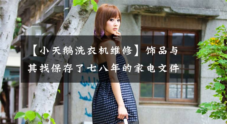 【小天鹅洗衣机维修】饰品与其找保存了七八年的家电文件，不如直接网购。