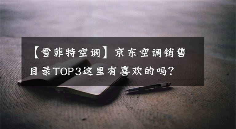 【雪菲特空调】京东空调销售目录TOP3这里有喜欢的吗？