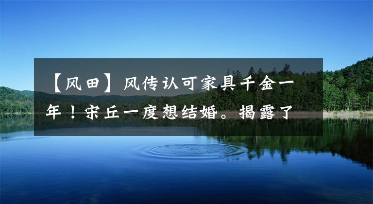 【风田】风传认可家具千金一年!宋丘一度想结婚。揭露了“为了抢救黄金”。