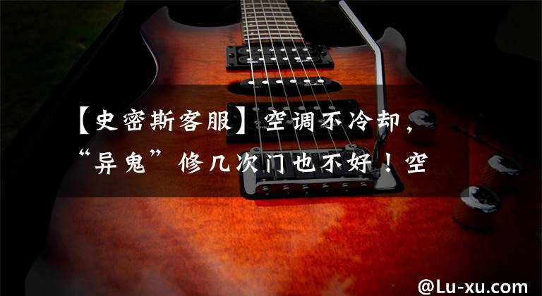 【史密斯客服】空调不冷却,“异鬼”修几次门也不好!空调维修警戒“山寨”售后