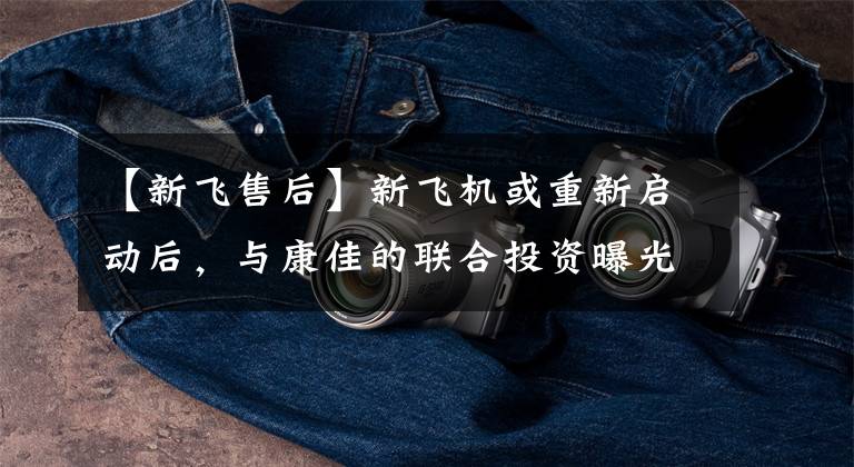 【新飞售后】新飞机或重新启动后,与康佳的联合投资曝光。