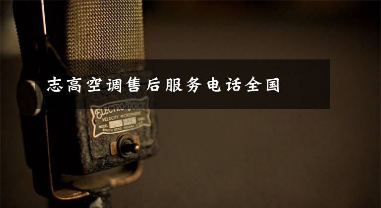 志高空调售后服务电话全国