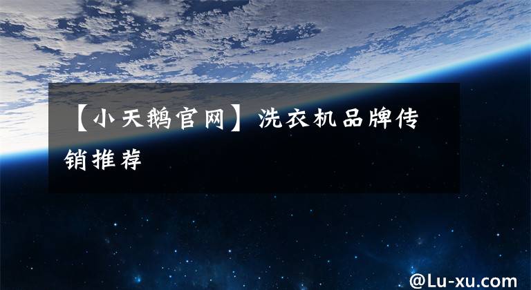 【小天鹅官网】洗衣机品牌传销推荐