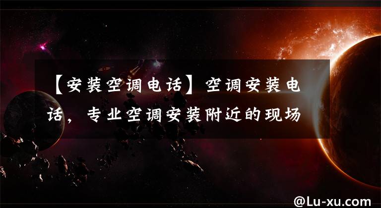 【安装空调电话】空调安装电话，专业空调安装附近的现场服务电话