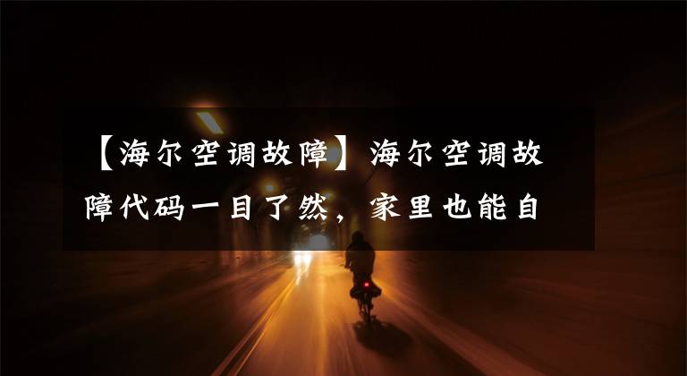 【海尔空调故障】海尔空调故障代码一目了然,家里也能自己解决空调常见问题