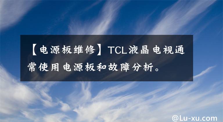 【电源板维修】TCL液晶电视通常使用电源板和故障分析。