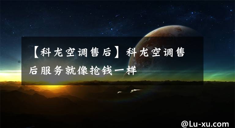 【科龙空调售后】科龙空调售后服务就像抢钱一样