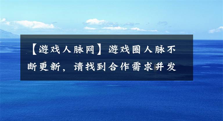 【游戏人脉网】游戏圈人脉不断更新,请找到合作需求并发布(人脉摘要每周更新)|茶馆人脉