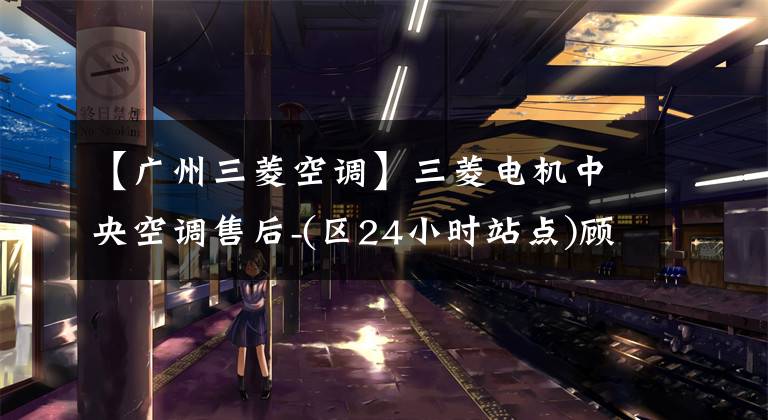 【广州三菱空调】三菱电机中央空调售后-(区24小时站点)顾客服务热线中心