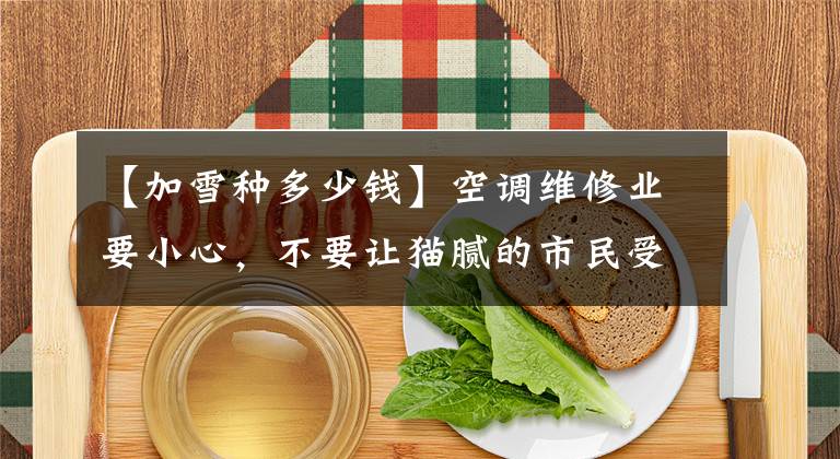 【加雪种多少钱】空调维修业要小心，不要让猫腻的市民受骗