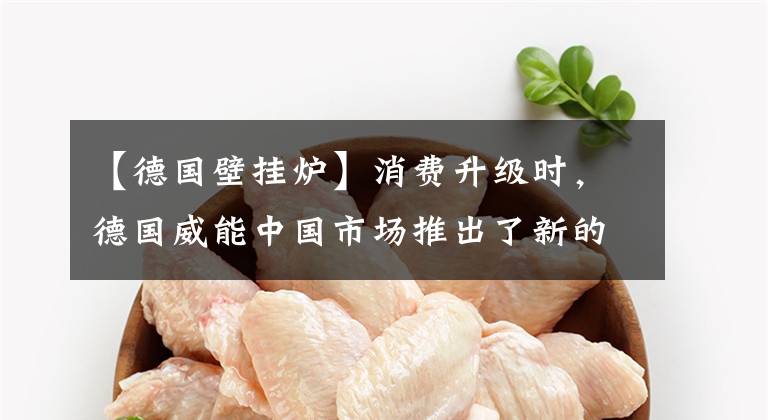 【德国壁挂炉】消费升级时,德国威能中国市场推出了新的壁挂产品。