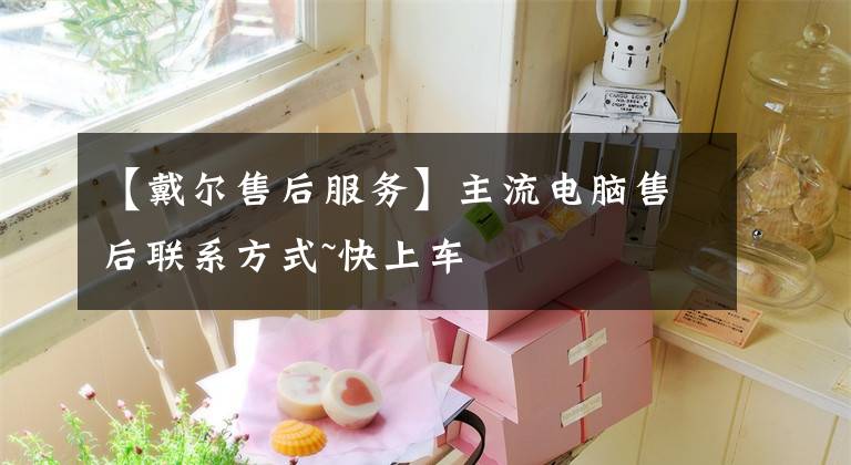 【戴尔售后服务】主流电脑售后联系方式~快上车