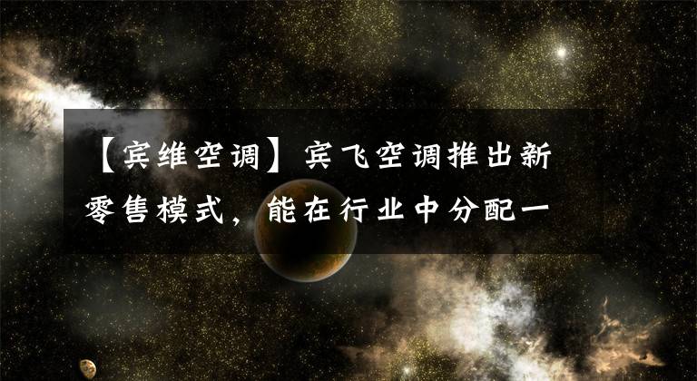 【宾维空调】宾飞空调推出新零售模式，能在行业中分配一份吗？
