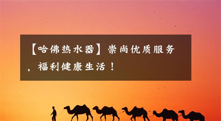 【哈佛热水器】崇尚优质服务，福利健康生活！