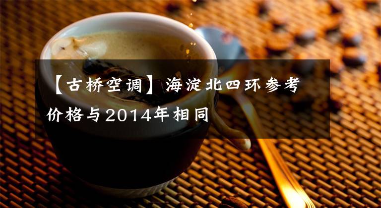 【古桥空调】海淀北四环参考价格与2014年相同