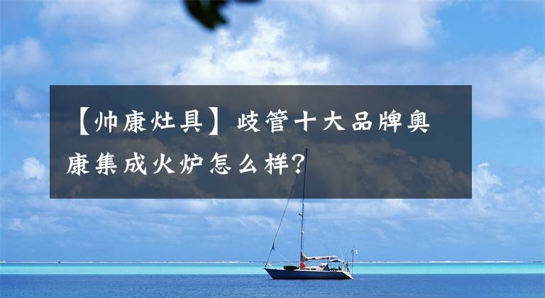 【帅康灶具】歧管十大品牌奥康集成火炉怎么样?