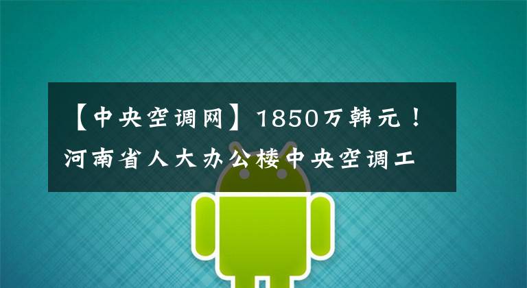 【中央空调网】1850万韩元!河南省人大办公楼中央空调工程招标