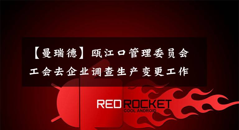 【曼瑞德】瓯江口管理委员会工会去企业调查生产变更工作。