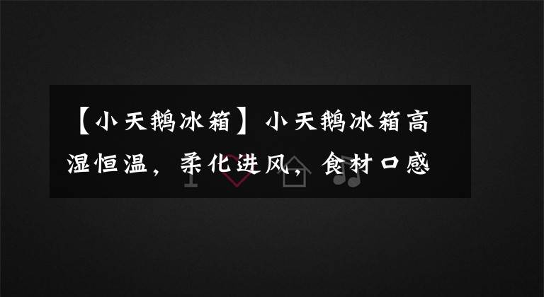 【小天鹅冰箱】小天鹅冰箱高湿恒温，柔化进风，食材口感不发柴