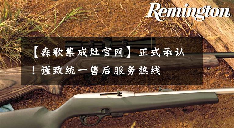 【森歌集成灶官网】正式承认!谨致统一售后服务热线