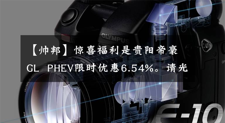 【帅邦】惊喜福利是贵阳帝豪GL  PHEV限时优惠6.54%。请光临