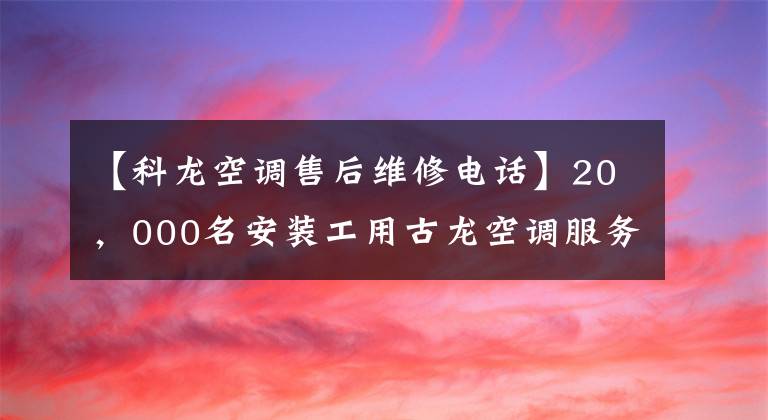 【科龙空调售后维修电话】20,000名安装工用古龙空调服务严格到提交了完美的答卷为止。