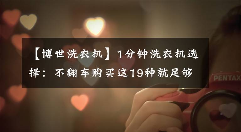 【博世洗衣机】1分钟洗衣机选择：不翻车购买这19种就足够了