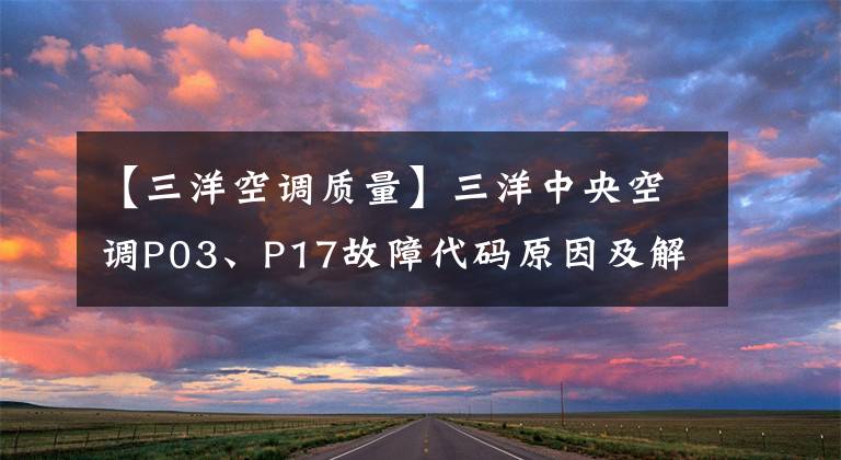 【三洋空调质量】三洋中央空调P03、P17故障代码原因及解决办法