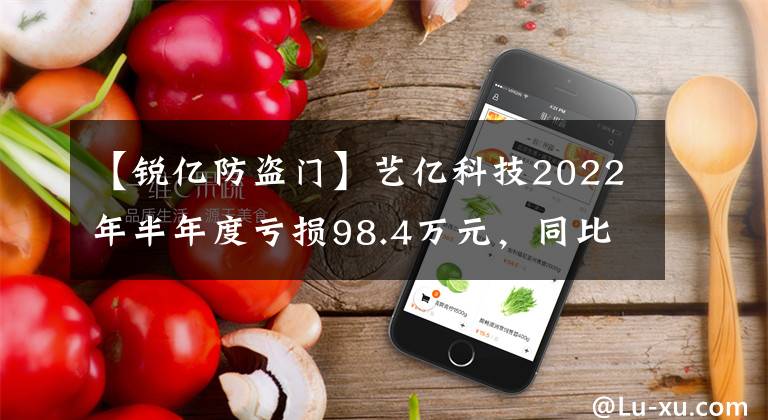 【锐亿防盗门】艺亿科技2022年半年度亏损98.4万元,同比扩大1310.37%