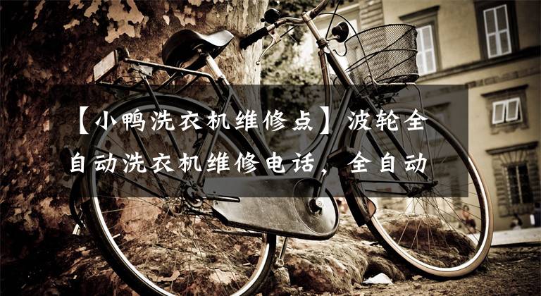 【小鸭洗衣机维修点】波轮全自动洗衣机维修电话，全自动洗衣机维修现场服务电话