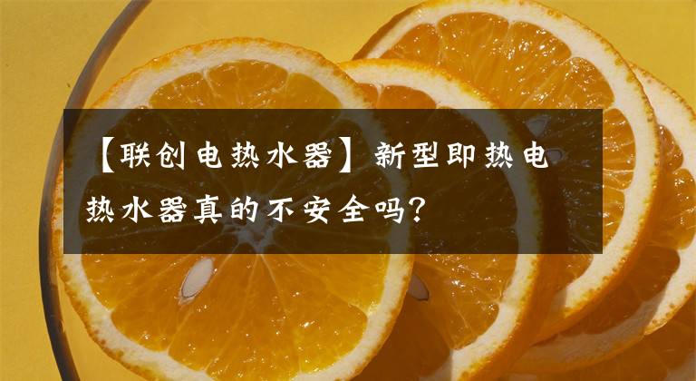 【联创电热水器】新型即热电热水器真的不安全吗？