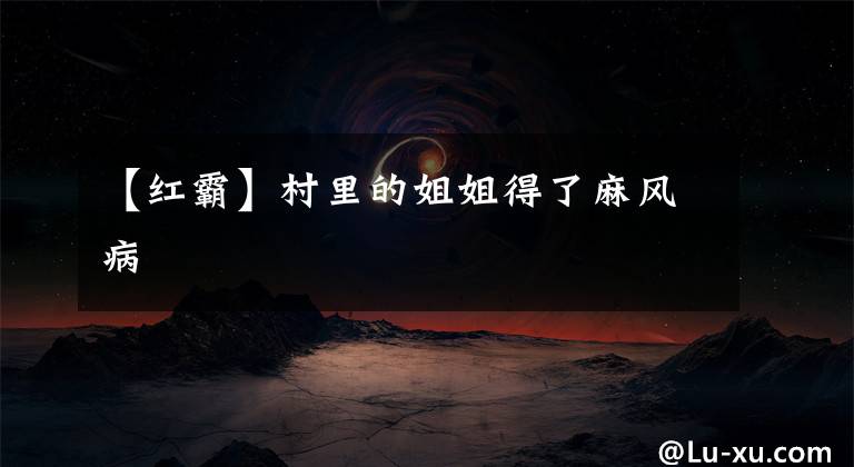 【红霸】村里的姐姐得了麻风病