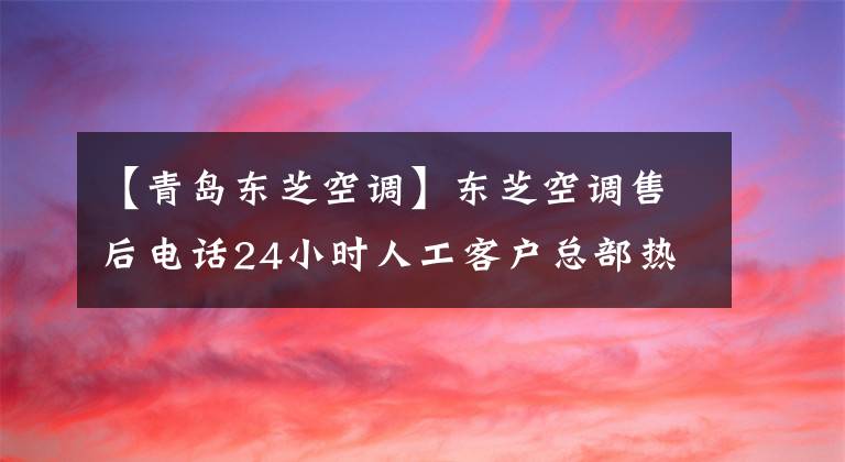 【青岛东芝空调】东芝空调售后电话24小时人工客户总部热线/人工应答