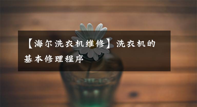【海尔洗衣机维修】洗衣机的基本修理程序