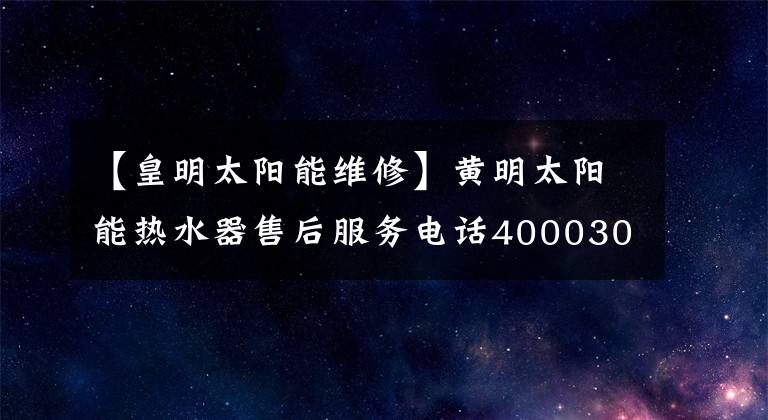 【皇明太阳能维修】黄明太阳能热水器售后服务电话4000303798/全国统一热线