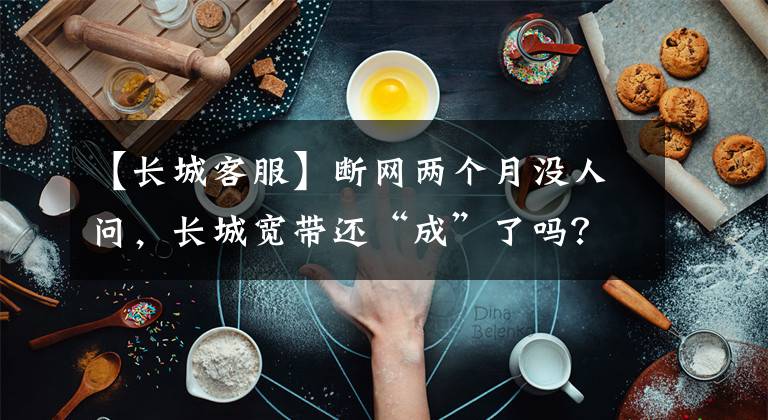 【长城客服】断网两个月没人问，长城宽带还“成”了吗？