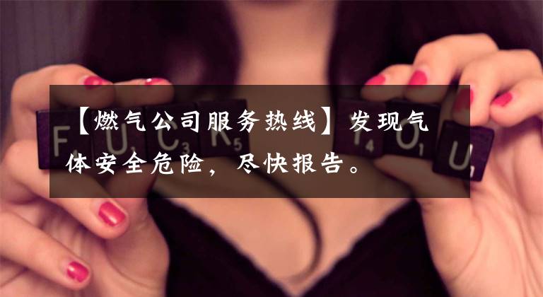 【燃气公司服务热线】发现气体安全危险，尽快报告。