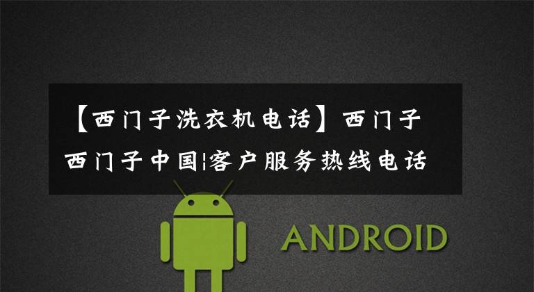 【西门子洗衣机电话】西门子西门子中国|客户服务热线电话今天全面恢复
