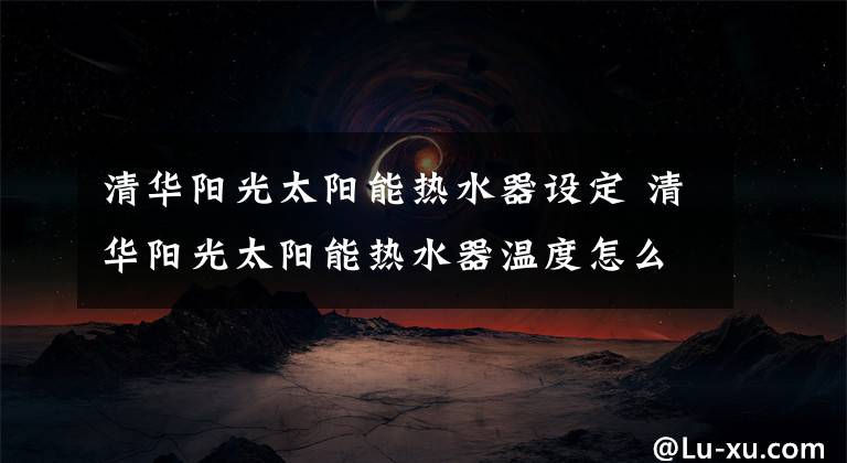 清华阳光太阳能热水器设定 清华阳光太阳能热水器温度怎么调
